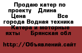 Продаю катер по проекту › Длина ­ 12 › Цена ­ 2 500 000 - Все города Водная техника » Катера и моторные яхты   . Брянская обл.